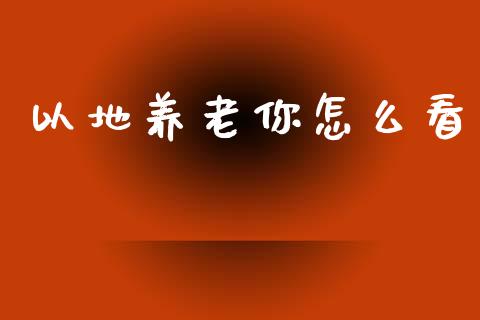 以地养老你怎么看_https://www.apanben.com_国际期货_第1张