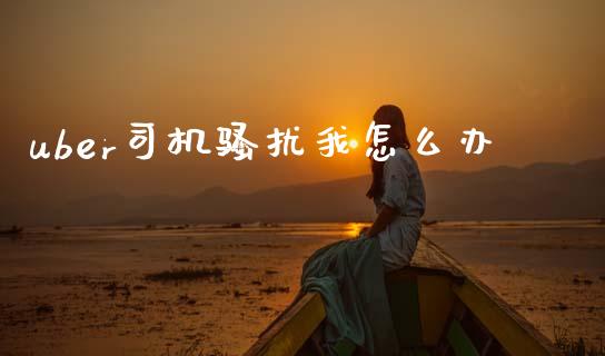 uber司机骚扰我怎么办_https://www.apanben.com_国际财经_第1张