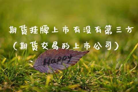 期货挂牌上市有没有第三方（期货交易的上市公司）_https://www.apanben.com_国际期货_第1张