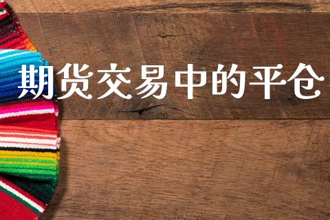 期货交易中的平仓_https://www.apanben.com_财经资讯_第1张