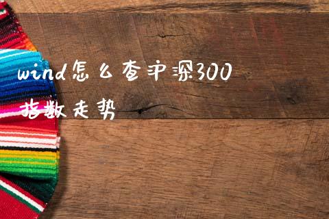 wind怎么查沪深300指数走势_https://www.apanben.com_国际期货_第1张