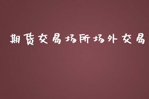 期货交易场所场外交易_https://www.apanben.com_在线喊单_第1张