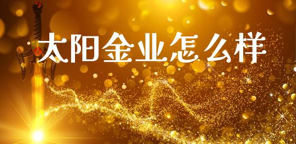 太阳金业怎么样_https://www.apanben.com_财经资讯_第1张