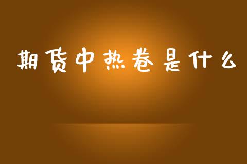 期货中热卷是什么_https://www.apanben.com_股票怎么玩_第1张