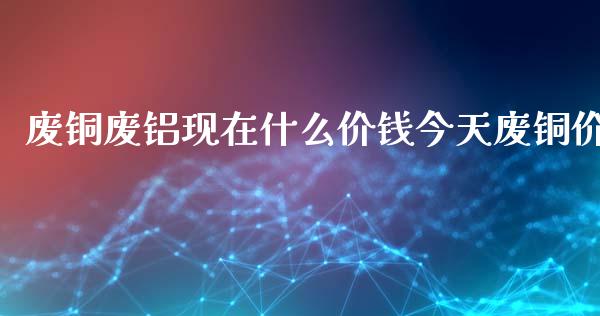 废铜废铝现在什么价钱今天废铜价_https://www.apanben.com_国际期货_第1张