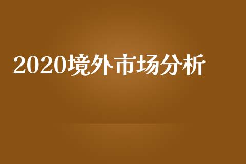 2020境外市场分析_https://www.apanben.com_在线喊单_第1张