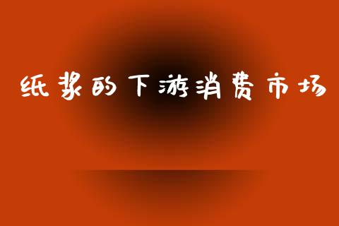 纸浆的下游消费市场_https://www.apanben.com_期货学院_第1张