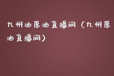 九州油原油直播间（九州原油直播间）_https://www.apanben.com_在线喊单_第1张