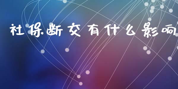 社保断交有什么影响_https://www.apanben.com_期货学院_第1张