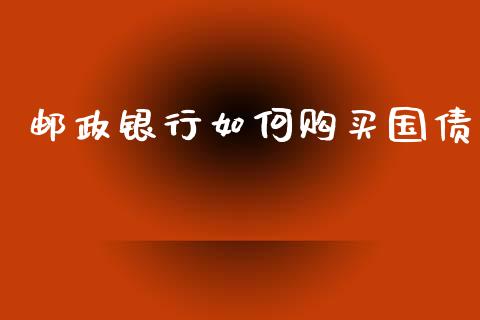 邮政银行如何购买国债_https://www.apanben.com_财经资讯_第1张