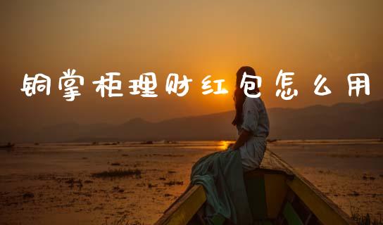 铜掌柜理财红包怎么用_https://www.apanben.com_国际期货_第1张