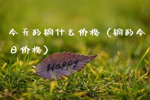 今天的铜什么价格（铜的今日价格）_https://www.apanben.com_期货学院_第1张