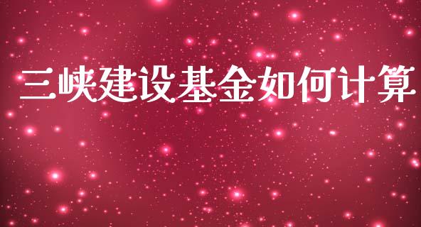 三峡建设基金如何计算_https://www.apanben.com_国际财经_第1张