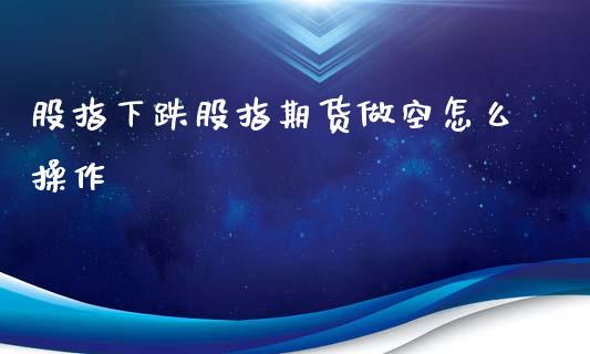 股指下跌股指期货做空怎么操作_https://www.apanben.com_期货学院_第1张