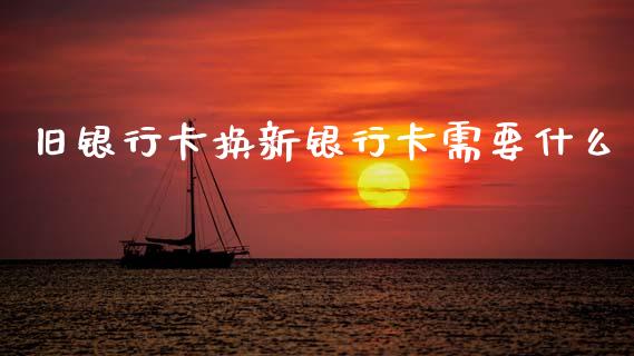旧银行卡换新银行卡需要什么_https://www.apanben.com_期货学院_第1张