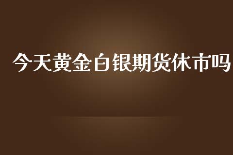 今天黄金白银期货休市吗_https://www.apanben.com_国际期货_第1张