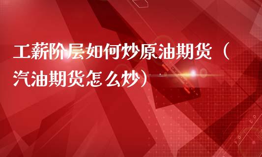 工薪阶层如何炒原油期货（汽油期货怎么炒）_https://www.apanben.com_期货学院_第1张