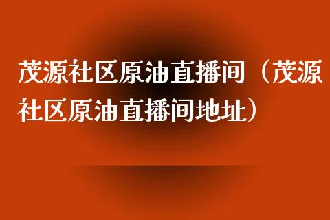 茂源社区原油直播间（茂源社区原油直播间地址）_https://www.apanben.com_在线喊单_第1张