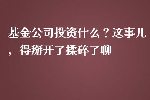 基金公司投资什么？这事儿，得掰开了揉碎了聊_https://www.apanben.com_在线喊单_第1张