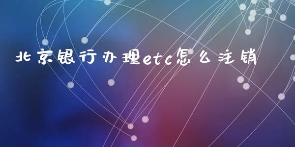 北京银行办理etc怎么注销_https://www.apanben.com_在线喊单_第1张