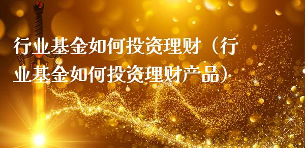 行业基金如何投资理财（行业基金如何投资理财产品）_https://www.apanben.com_国际财经_第1张
