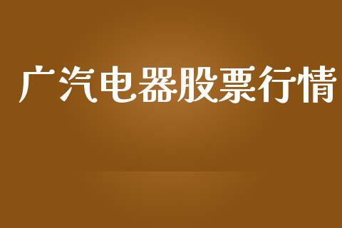 广汽电器股票行情_https://www.apanben.com_股市分析_第1张