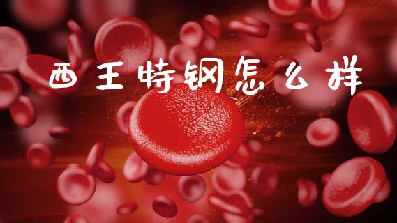 西王特钢怎么样_https://www.apanben.com_股市分析_第1张
