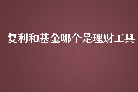 复利和基金哪个是理财工具_https://www.apanben.com_财经资讯_第1张