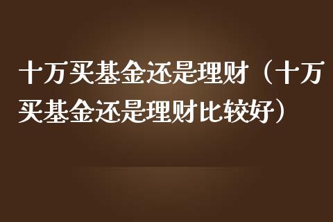 十万买基金还是理财（十万买基金还是理财比较好）_https://www.apanben.com_财经资讯_第1张
