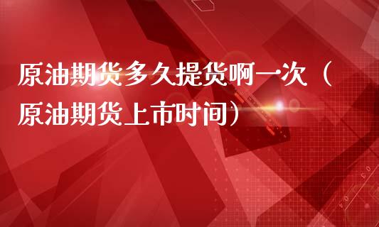 原油期货多久提货啊一次（原油期货上市时间）_https://www.apanben.com_国际期货_第1张