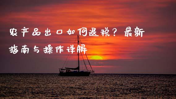 农产品出口如何退税？最新指南与操作详解_https://www.apanben.com_股票怎么玩_第1张