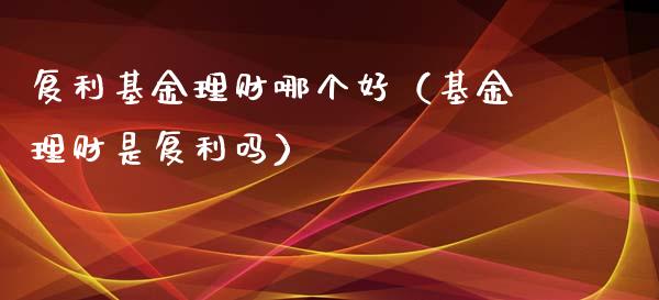 复利基金理财哪个好（基金理财是复利吗）_https://www.apanben.com_国际财经_第1张