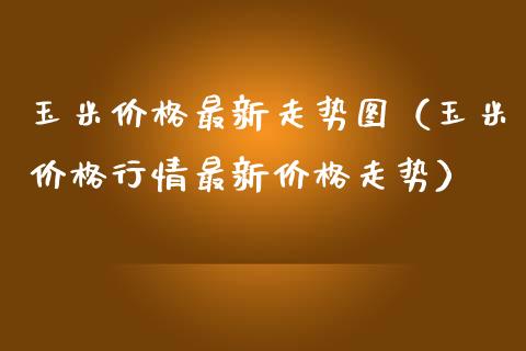 玉米价格最新走势图（玉米价格行情最新价格走势）_https://www.apanben.com_国际期货_第1张