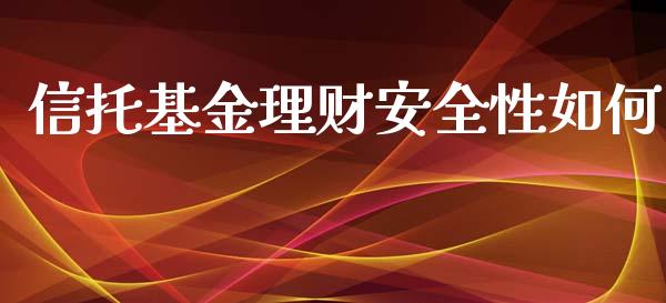 信托基金理财安全性如何_https://www.apanben.com_财经资讯_第1张