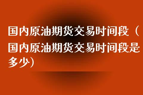 国内原油期货交易时间段（国内原油期货交易时间段是多少）_https://www.apanben.com_期货学院_第1张