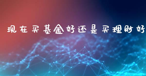 现在买基金好还是买理财好_https://www.apanben.com_国际财经_第1张
