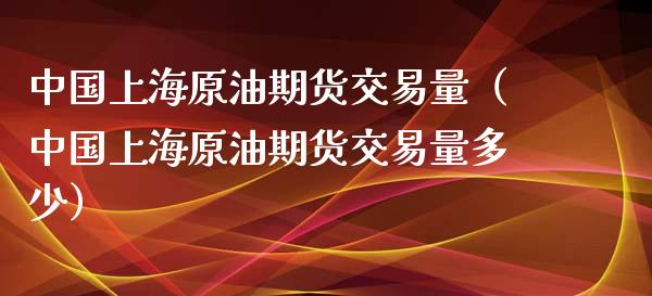 中国上海原油期货交易量（中国上海原油期货交易量多少）_https://www.apanben.com_国际期货_第1张