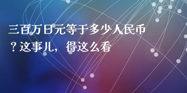 三百万日元等于多少人民币？这事儿，得这么看_https://www.apanben.com_期货学院_第1张