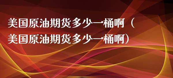 美国原油期货多少一桶啊（美国原油期货多少一桶啊）_https://www.apanben.com_国际期货_第1张