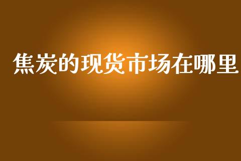 焦炭的现货市场在哪里_https://www.apanben.com_财经资讯_第1张
