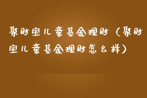 聚财宝儿童基金理财（聚财宝儿童基金理财怎么样）_https://www.apanben.com_财经资讯_第1张