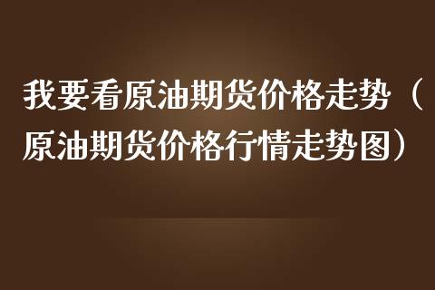 我要看原油期货价格走势（原油期货价格行情走势图）_https://www.apanben.com_期货学院_第1张