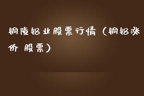 铜陵铝业股票行情（铜铝涨价 股票）_https://www.apanben.com_股市指导_第1张