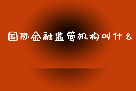国际金融监管机构叫什么_https://www.apanben.com_国际期货_第1张
