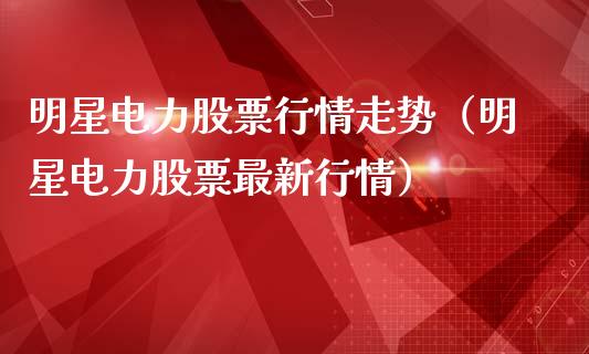 明星电力股票行情走势（明星电力股票最新行情）_https://www.apanben.com_股票怎么玩_第1张