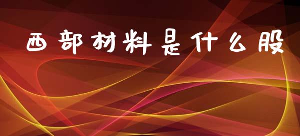 西部材料是什么股_https://www.apanben.com_股市分析_第1张