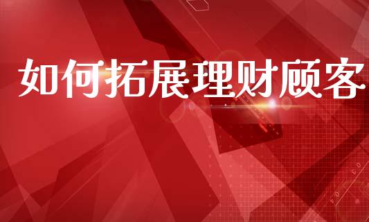 如何拓展理财顾客_https://www.apanben.com_财经资讯_第1张