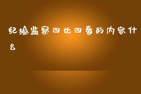 纪检监察四比四看的内容什么_https://www.apanben.com_财经资讯_第1张