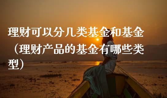 理财可以分几类基金和基金（理财产品的基金有哪些类型）_https://www.apanben.com_财经资讯_第1张
