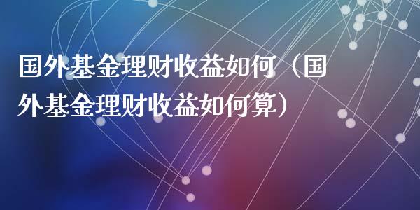 国外基金理财收益如何（国外基金理财收益如何算）_https://www.apanben.com_国际财经_第1张